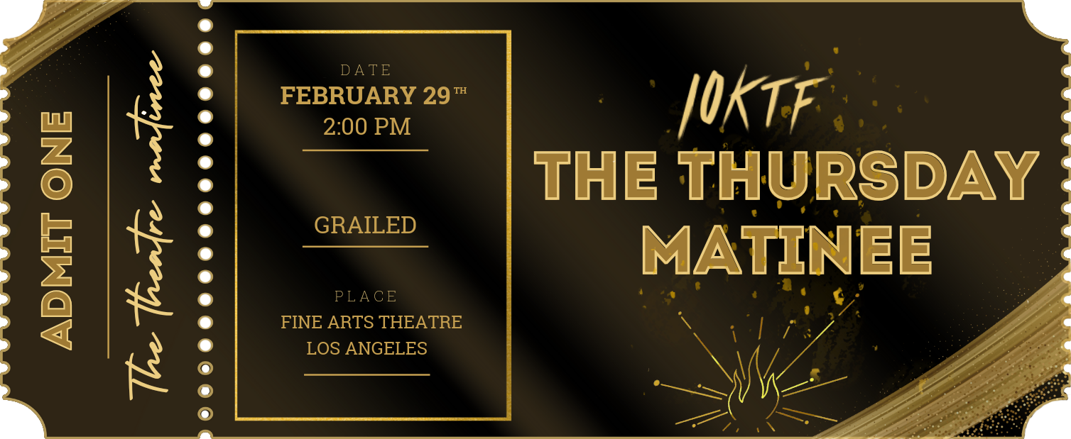 Gold admit-one ticket for the 10KTF The Thursday Matinee, February 29th at 2:00 PM, Fine Arts Theatre, Los Angeles