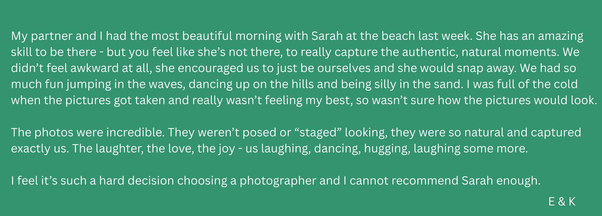 Review text reads: "My partner and I had the most beautiful morning with Sarah at the beach last week. She has an amazing skill to be there - but you feel like she’s not there, to really capture the authentic, natural moments. We didn’t feel awkward at all, she encouraged us to just be ourselves and she would snap away. We had so much fun jumping in the waves, dancing up on the hills and being silly in the sand. I was full of the cold when the pictures got taken and really wasn’t feeling my best, so wasn’t sure how the pictures would look. The photos were incredible. They weren’t posed or “staged” looking, they were so natural and captured exactly us. The laughter, the love, the joy - us laughing, dancing, hugging, laughing some more. I feel it’s such a hard decision choosing a photographer and I cannot recommend Sarah enough."