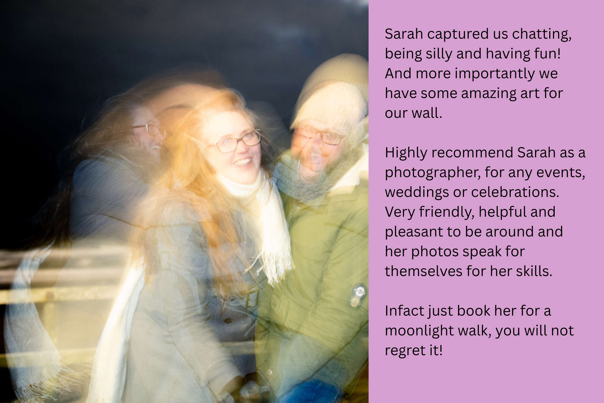 A swirly motion blur photo of a dancing couple after dark. The review text reads: Sarah captured us chatting, being silly and having fun! And more importantly we have some amazing art for our wall. Highly recommend Sarah as a photographer, for any events, weddings or celebrations. Very friendly, helpful and pleasant to be around and her photos speak for themselves for her skills.  Infact just book her for a moonlight walk, you will not regret it!