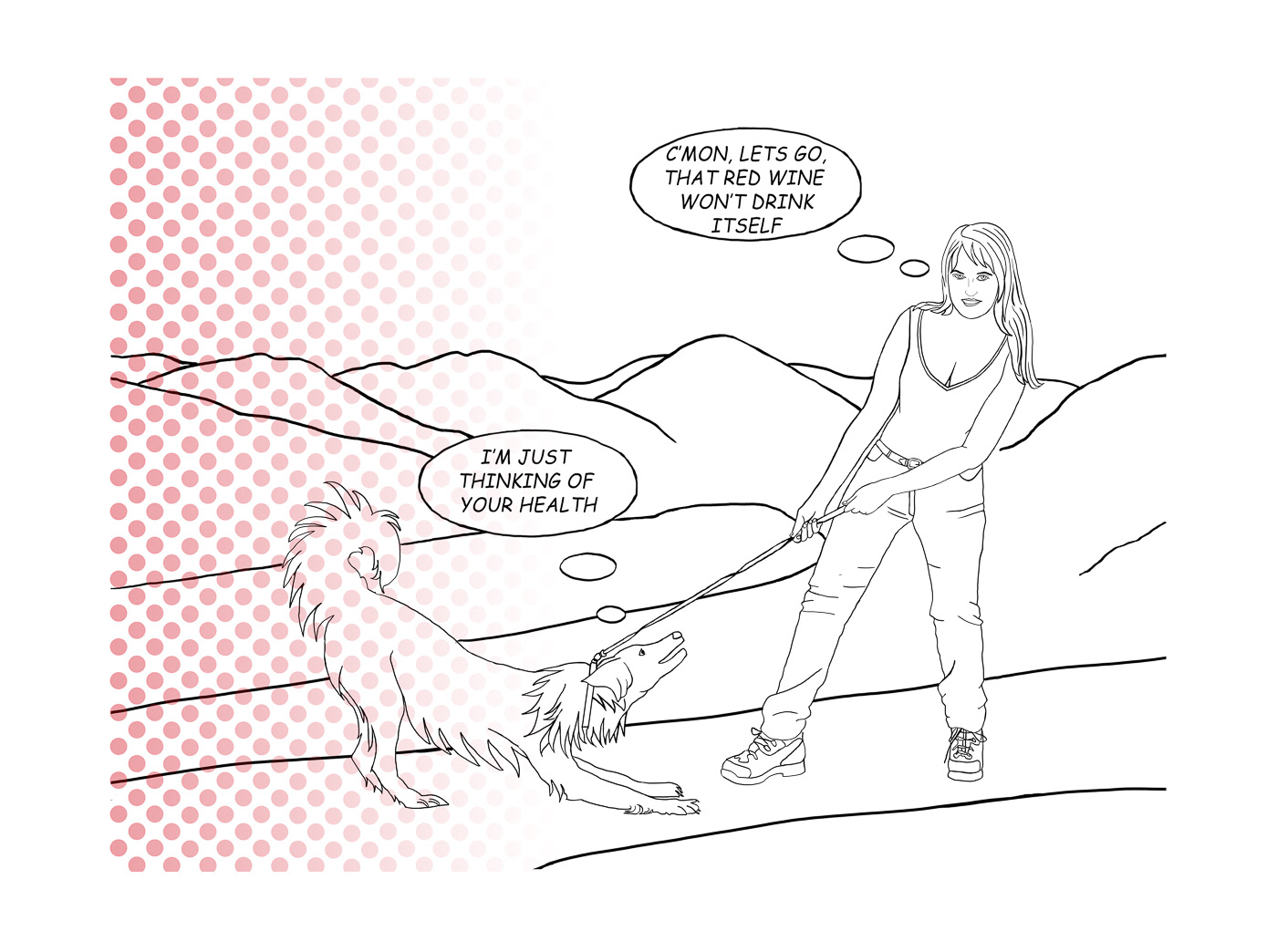 Pen and ink drawing of a female walking a dog in countryside, mountains behind. The dog is refusing to move and both are pulling away from each other on the dog’s lead. The woman says Lets go, that red wine won’t drink itself, the dog says I’m just thinking of your health. Red dots to the left of the drawing in a grid inspired by Lichtenstein