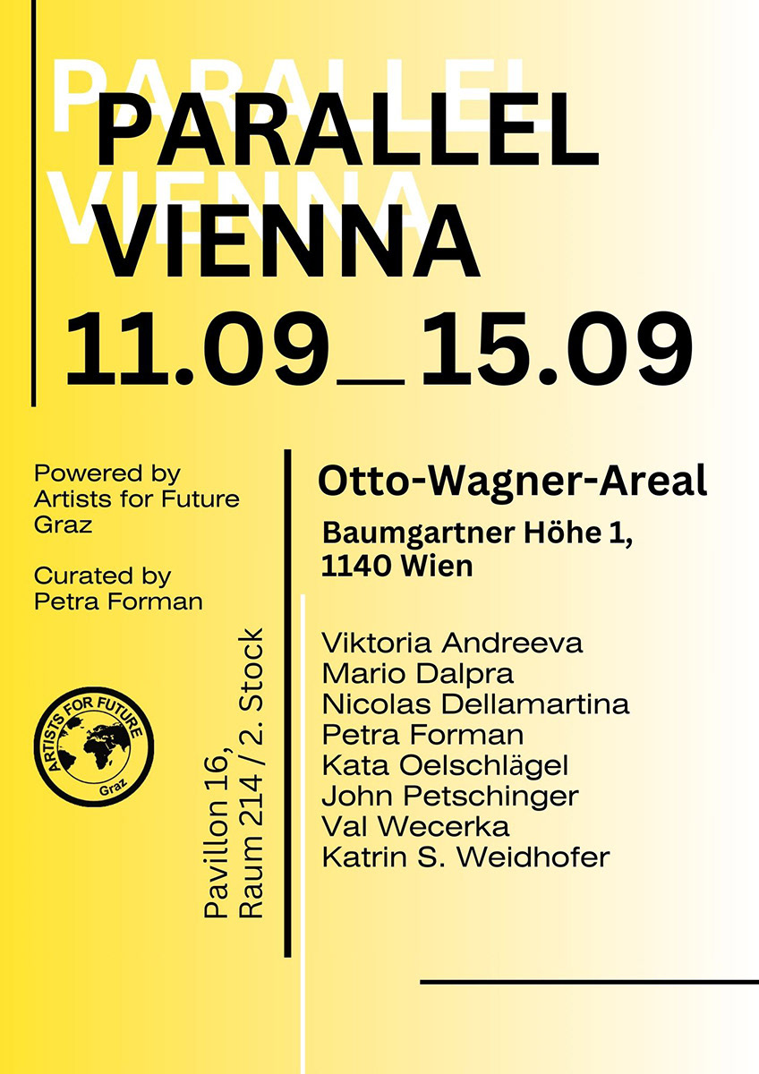 11.09-16.09.2024 Parallel Vienna Otto Wagner Areal, Baumgartner Höhe 1, 1140 Vienna Pavillon 16/ Room 214/ 2. floor Curated by Petra Forman In collaboration with Artists for Future Graz Exhibiting artists: Viktoria Andreeva Mario Dalpra Nicolas Dellamartina Petra Forman Kata Oelschlägel John Petschinger Val Wecerka Katrin S. Weidhofer