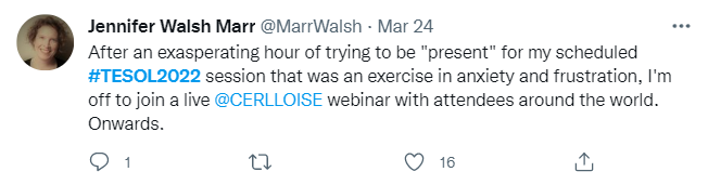 Tweet from Jennifer Walsh Marr: After an exasperating hour of trying to be "present" for my scheduled #Tesol2022 session that was an exercise in anxiety and frustration, I'm off to join a live @CERLLOISE webinar with attendees around the world. Onwards.