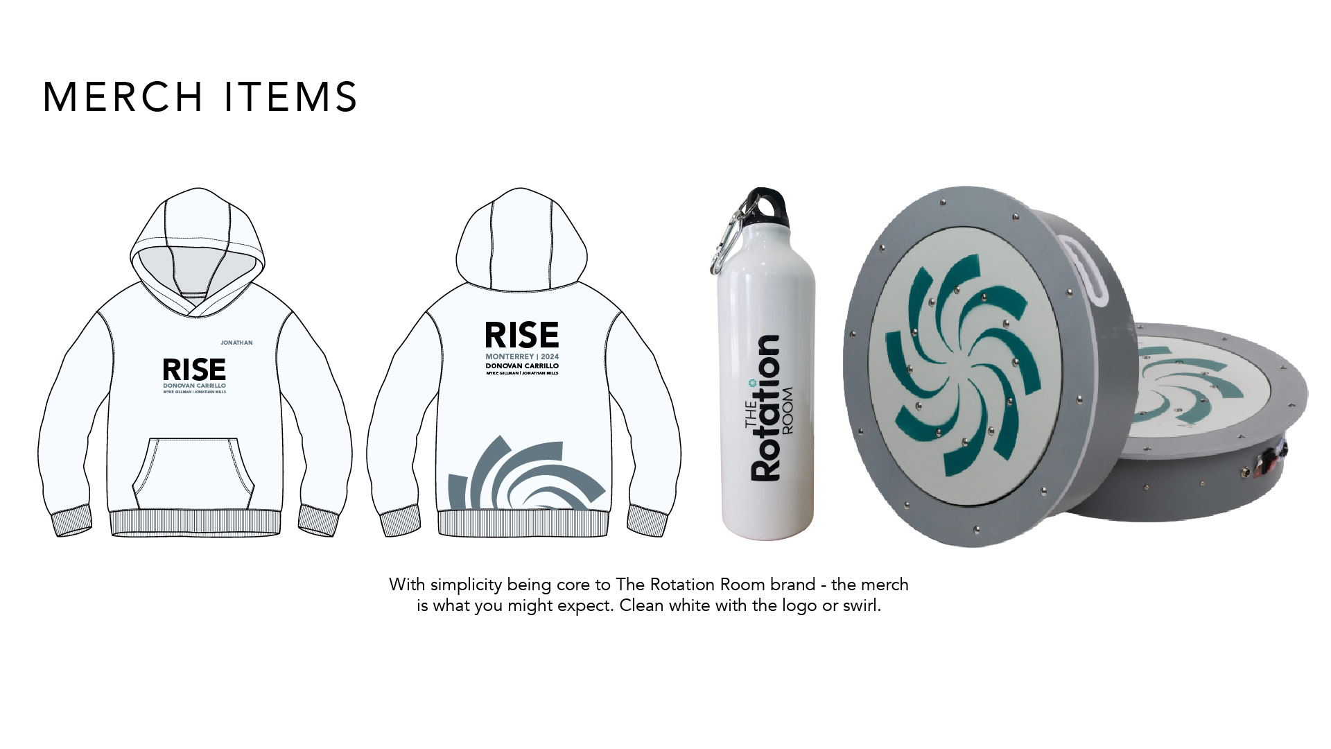 Merch Items With simplicity at the core of The Rotation Room brand, the merchandise follows the same minimal design philosophy: clean white surfaces featuring the logo or signature spiral graphic. The slide presents branded merchandise concepts, including a white hoodie with event typography and spiral graphics, a reusable water bottle featuring the vertical Rotation Room logo, and circular training equipment incorporating the spiral identity. These applications demonstrate the flexibility of the visual system across apparel, accessories and specialized training equipment.