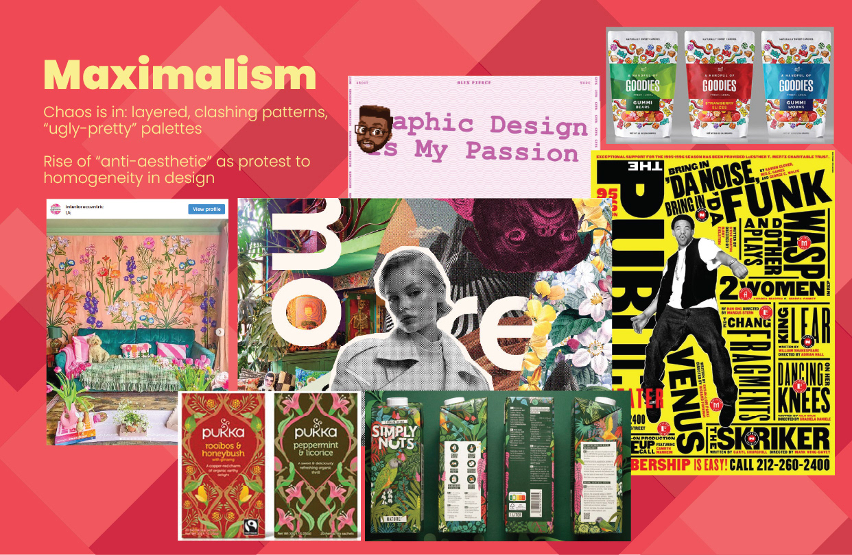 Maximalism — Embracing Visual Complexity  An exploration of maximalist design as a response to the prevalence of minimalism and standardized visual identities.  The presentation highlights layered compositions, clashing patterns, saturated colours, expressive typography and deliberately unconventional combinations.  This aesthetic embraces visual complexity, allowing brands to create distinctive personalities through abundance and experimentation.  The slide features a collage of richly decorated packaging, editorial layouts, posters and digital graphics.  Examples include densely layered typography, illustrated product packaging, vibrant floral patterns and intentionally chaotic compositions.  A bold coral-red background with geometric overlays reinforces the maximalist visual language.