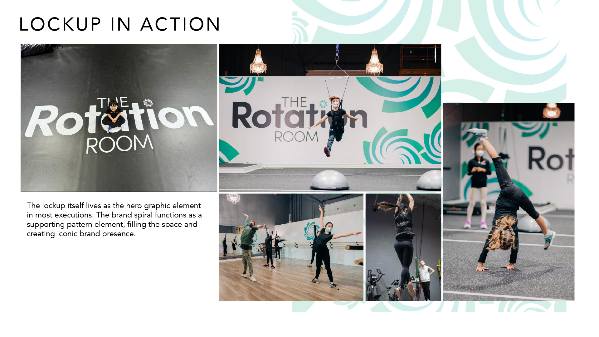 Lockup in Action The logo lockup serves as the primary graphic element across most brand applications. The spiral functions as a supporting pattern, filling available space and creating a recognizable brand presence. A collection of photographs demonstrates the identity applied throughout The Rotation Room's training facility, including large-scale wall graphics, branded training spaces and athletes practicing figure skating movements. The oversized typography and cropped blue-green spiral graphics create a strong visual presence while maintaining the clean, minimal aesthetic established in the brief.