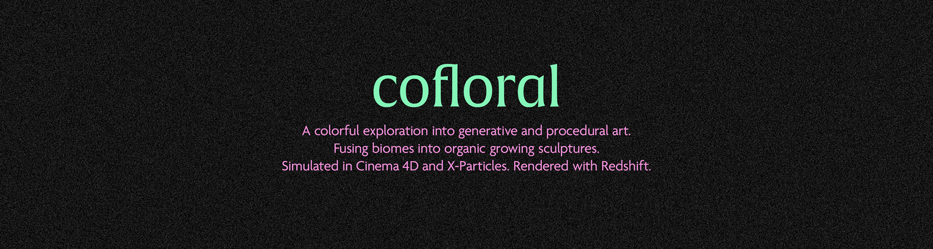 Cofloral. A colorful exploration into generative and procedural art. Fusing biomes into organic growing sculptures