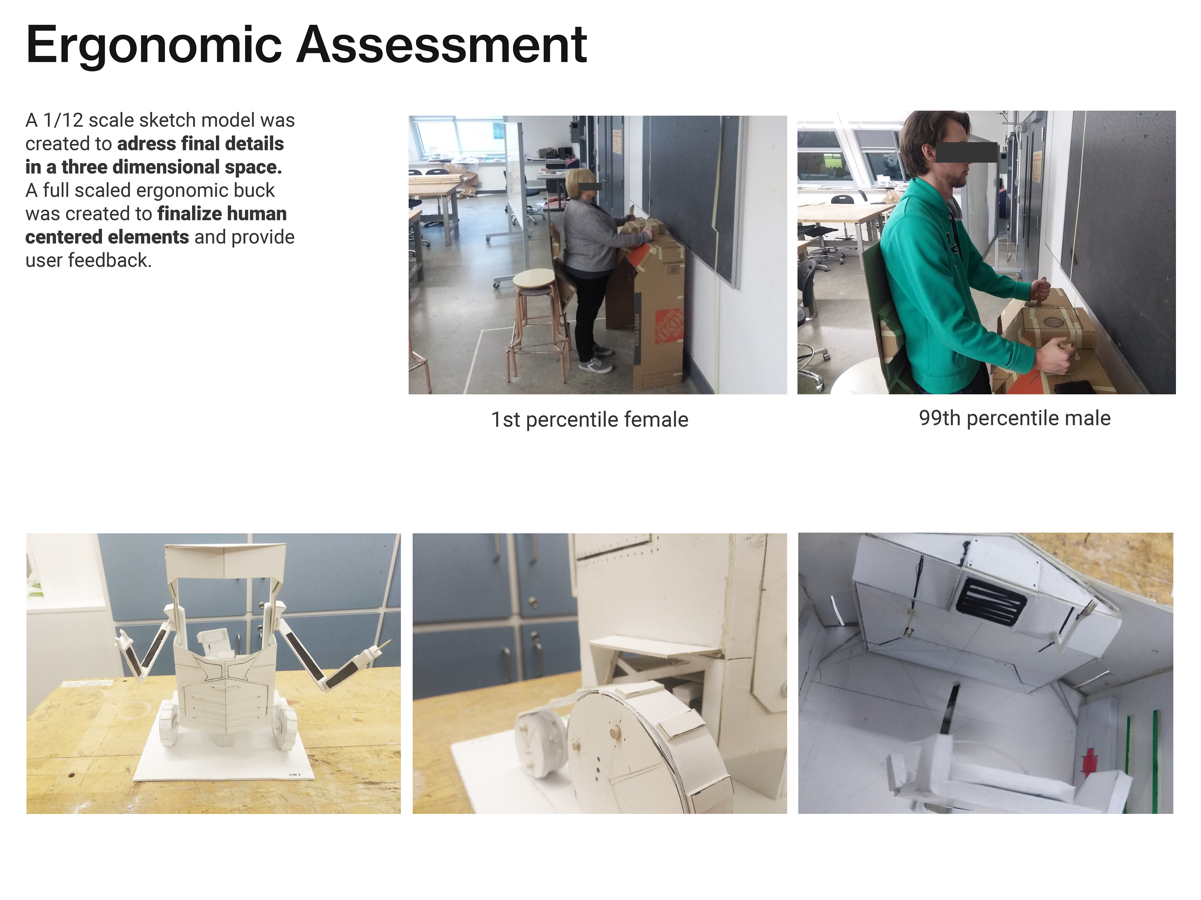 Ergonomic assessment. A 1/12 scale sketch model was created to address final details in a three dimensional space. A full scaled ergonomic buck was created to finalize human centered elements and provide user feedback. Images detail users interacting with rough model. 1st percentile female, 99th percentile male. Image also displays small scaled model finalizing details.