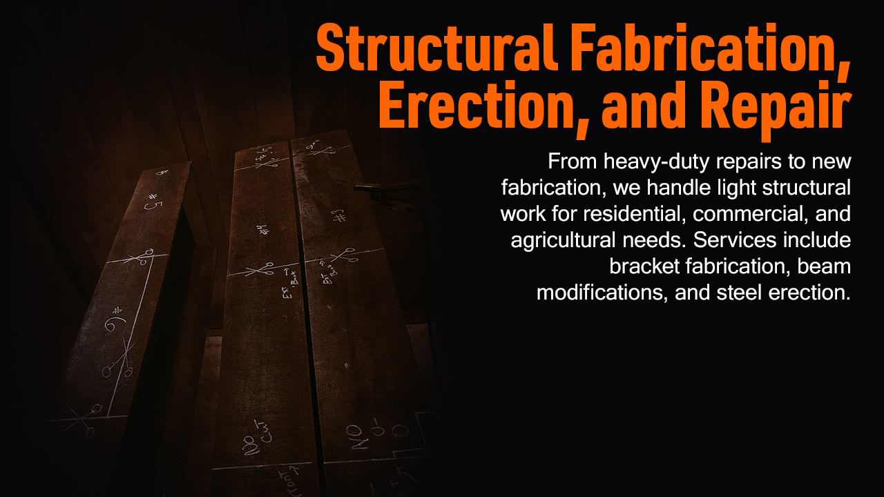 Structural Fabrication, Erection, and Repair From heavy-duty repairs to new fabrication, we handle light structural work for residential, commercial, and agricultural needs. Services include bracket fabrication, beam modifications, and steel erection.
