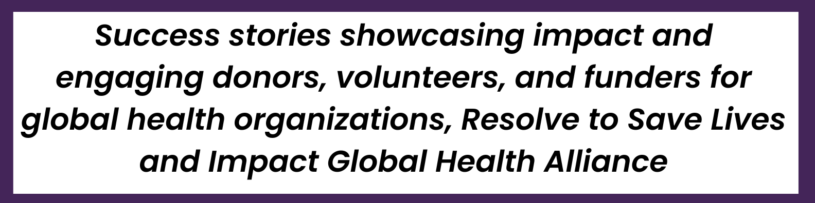 Success stories showcasing impact and engaging donors, volunteers, and funders for global health organizations, Resolve to Save Lives and Impact Global Health Alliance