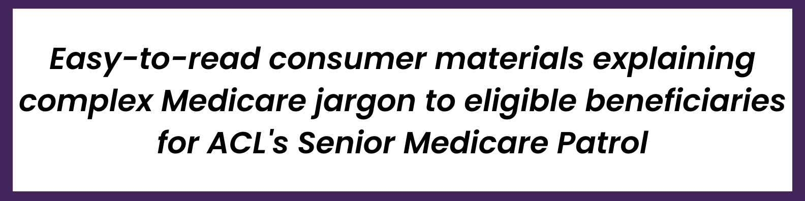 Easy-to-read consumer materials explaining complex Medicare jargon to eligible beneficiaries for ACL's Senior Medicare Patrol.