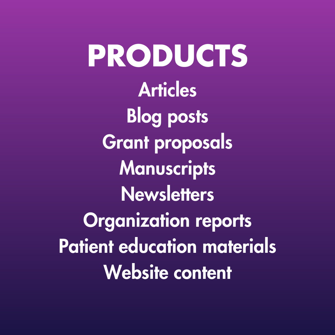 PRODUCTS: Articles, Blog posts, Grant proposals, Manuscripts, Newsletters, Organization reports, Patient education materials, Website content