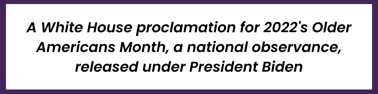 A White House proclamation for 2022's Older Americans Month, a national observance, released under President Biden.
