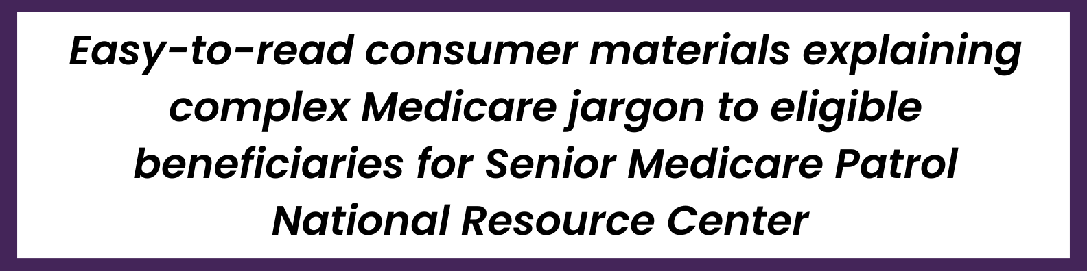 Easy-to-read consumer materials explaining complex Medicare jargon to eligible beneficiaries for Senior Medicare Patrol National Resource Center 