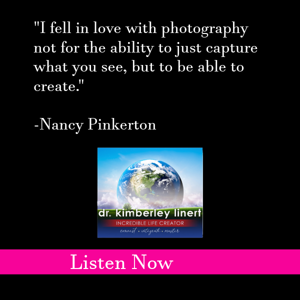 graphic that says "I fell in love with photography not for the ability to just capture what you see, but to be able to create."  -Nancy Pinkerton on Dr Kimberley Linert the incredible life creator podcast listen now
