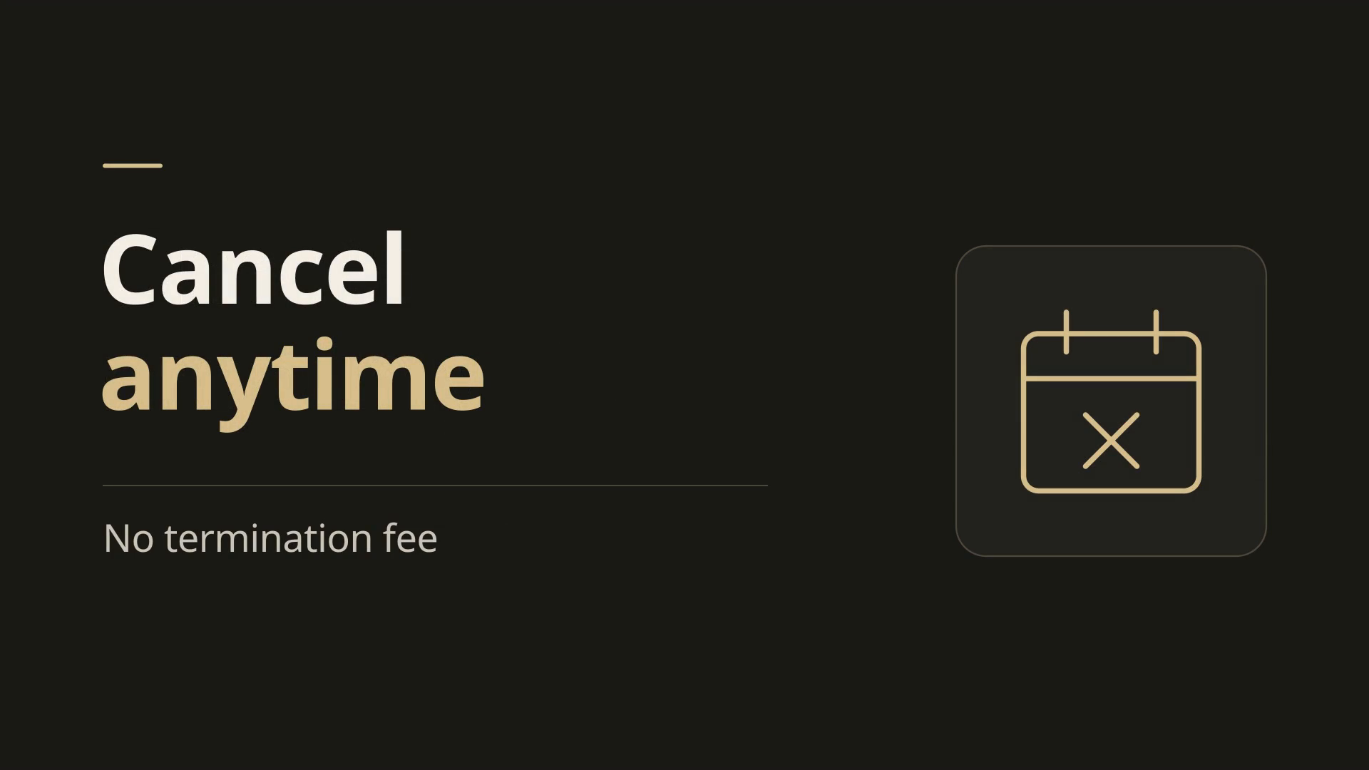 Cancel anytime. No termination fee.