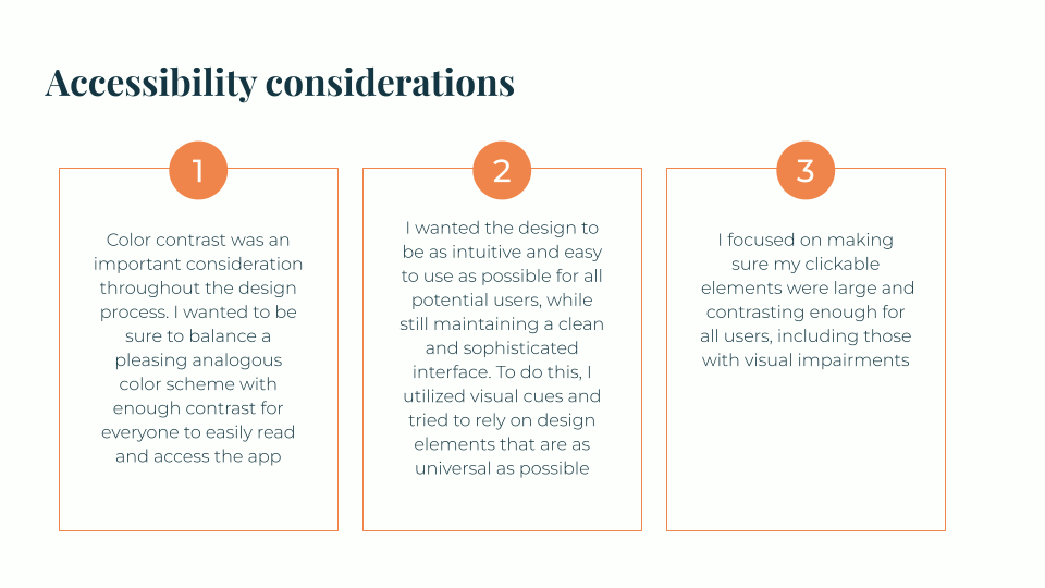 Accessibility considerations included proper color contrast, intuitive and easy design elements for the user to follow, and large, contrasting clickable elements