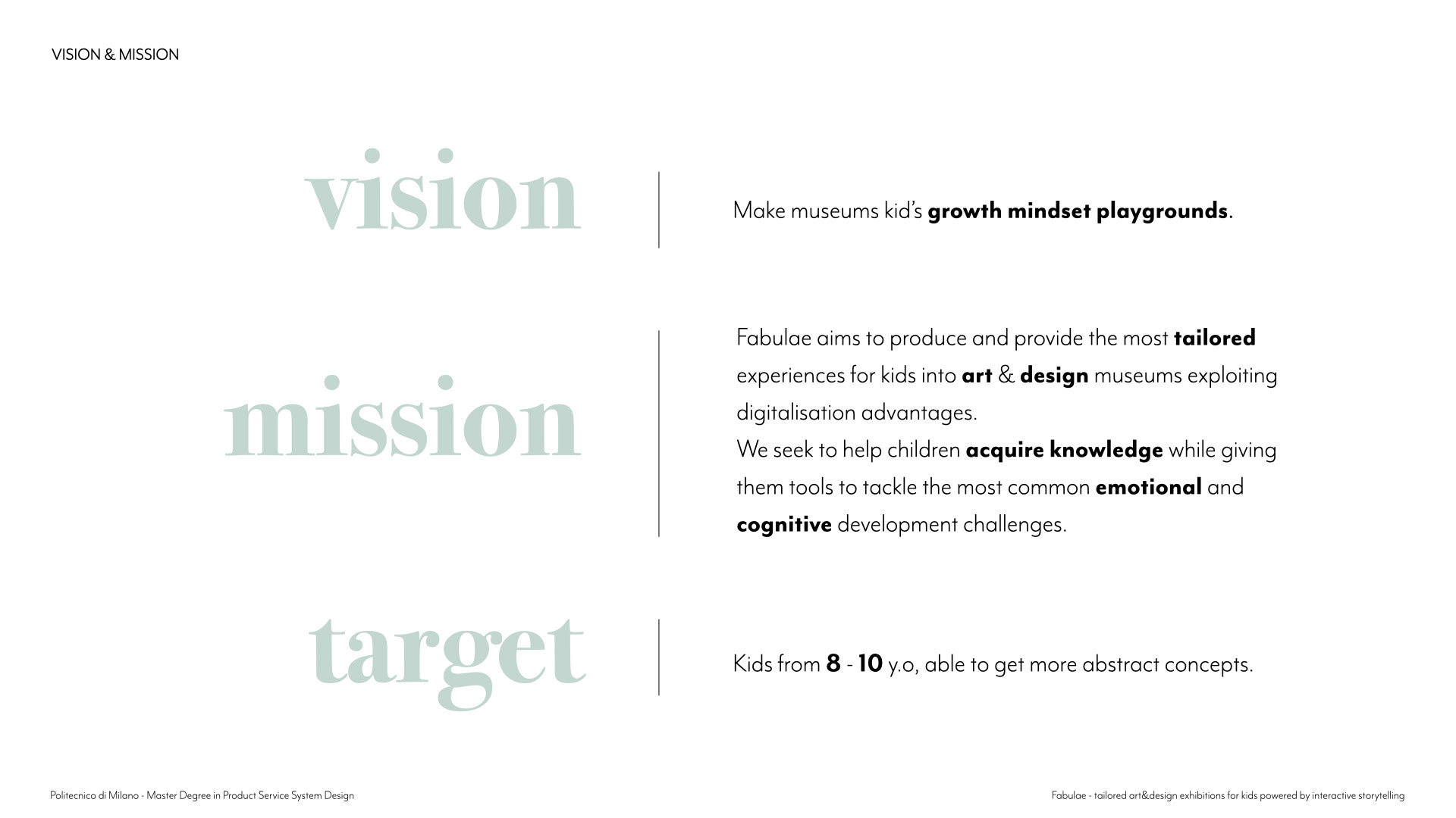 So I designed Fabulae, a service Intended to make museums growth mindset playgrounds FOR KIDS. To do so we are going to exploit digitalisation advantages and offer the most tailored experiences, so that to properly teach children museums contents, while providing tools to tackle the most common challenges linked to the emotional and cognitive sphere. As a target, we choose families with kids aged 8.10 y.o since they start being able to work on more abstract and complex concepts.